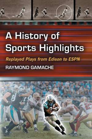 A History of Sports Highlights: Replayed Plays from Edison to ESPN de Ray Gamache