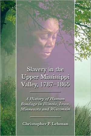 Slavery in the Upper Mississippi Valley, 1787-1865: A History of Human Bondage in Illinois, Iowa, Minnesota and Wisconsin de Christopher P. Lehman