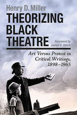 Theorizing Black Theatre: Art Versus Protest in Critical Writings, 1898-1965 de Henry D. Miller