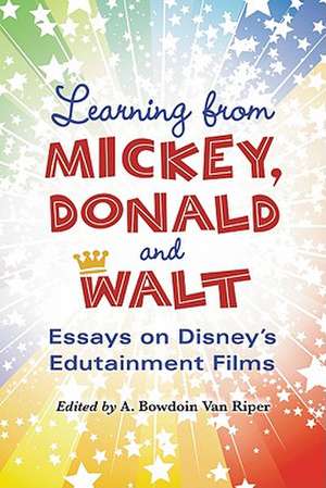 Learning from Mickey, Donald and Walt: Essays on Disneys Edutainment Films de A. Bowdoin Van Riper