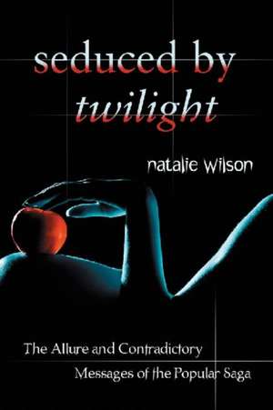 Seduced by Twilight: The Allure and Contradictory Messages of the Popular Saga de Natalie Wilson