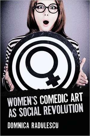 Women's Comedic Art as Social Revolution: Five Performers and the Lessons of Their Subversive Humor de Domnica Radulescu