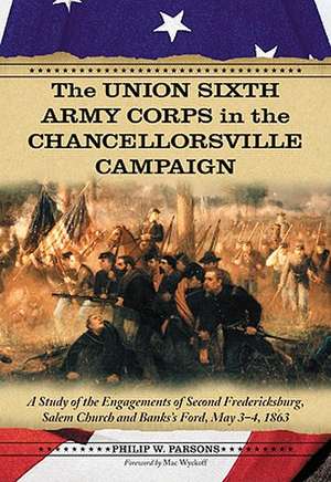 The Union Sixth Army Corps in the Chancellorsville Campaign: A Study of the Engagements of Second Fredericksburg, Salem Church and Banks's Ford, May 3 de Philip W. Parsons