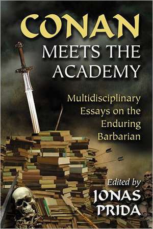 Conan Meets the Academy: Multidisciplinary Essays on the Enduring Barbarian de Jonas Prida