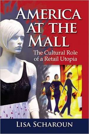 America at the Mall: The Cultural Role of a Retail Utopia de Lisa Scharoun