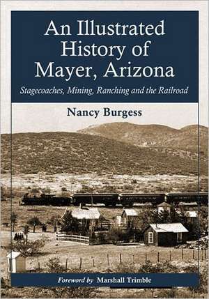 An Illustrated History of Mayer, Arizona: Stagecoaches, Mining, Ranching and the Railroad de Nancy Burgess