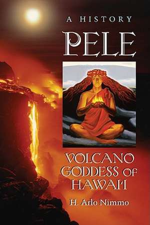 Pele, Volcano Goddess of Hawaii: A History de H. Arlo Nimmo