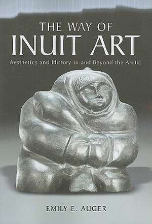 The Way of Inuit Art: Aesthetics and History in and Beyond the Arctic de Emily E. Auger