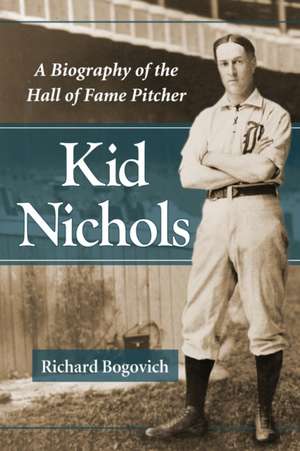 Kid Nichols: A Biography of the Hall of Fame Pitcher de Richard Bogovich