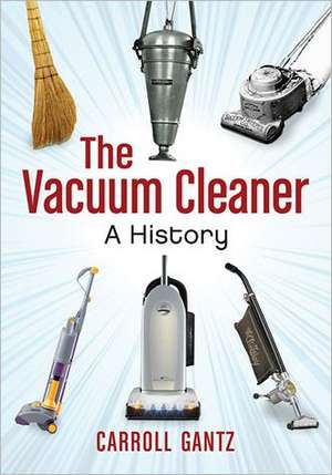 The Vacuum Cleaner: A History de Carroll Gantz