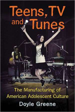 Teens, TV and Tunes: The Manufacturing of American Adolescent Culture de Doyle Greene