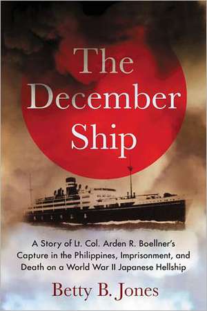 The December Ship: A Story of Lt. Col. Arden R. Boellner's Capture in the Philippines, Imprisonment, and Death on a World War II Japanese de Betty B. Jones