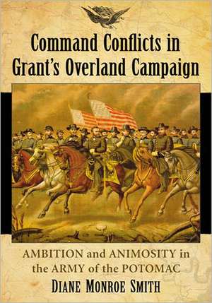 Command Conflicts in Grant's Overland Campaign: Ambition and Animosity in the Army of the Potomac de Diane Monroe Smith