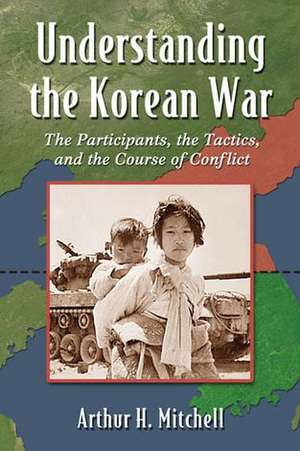 Understanding the Korean War: The Participants, the Tactics and the Course of Conflict de Arthur H. Mitchell