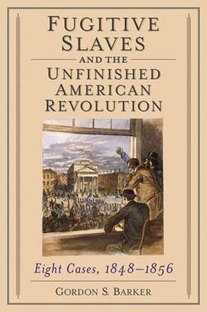 Fugitive Slaves and the Unfinished American Revolution: Eight Cases, 1848-1856 de Gordon S. Barker