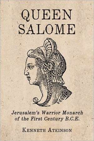 Queen Salome: Jerusalem's Warrior Monarch of the First Century B.C.E. de Kenneth Atkinson