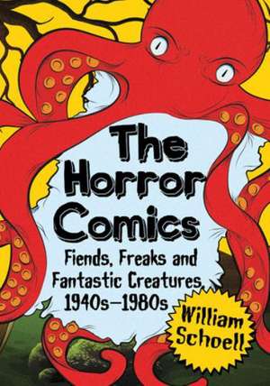 The Horror Comics: Fiends, Freaks and Fantastic Creatures, 1940s-1980s de William Schoell