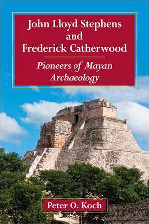 John Lloyd Stephens and Frederick Catherwood: Pioneers of Mayan Archaeology de Peter O. Koch