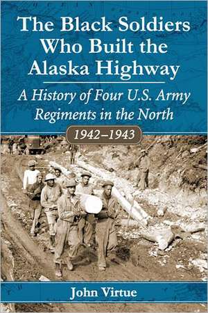 The Black Soldiers Who Built the Alaska Highway: A History of Four U.S. Army Regiments in the North, 1942-1943 de John Virtue