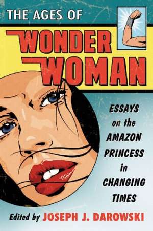 The Ages of Wonder Woman: Essays on the Amazon Princess in Changing Times de Joseph J. Darowski