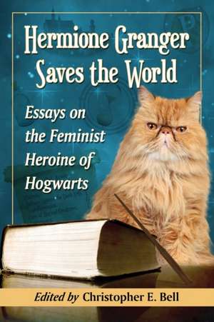 Hermione Granger Saves the World: Essays on the Feminist Heroine of Hogwarts de Christopher E. Bell