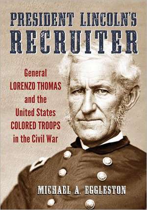 President Lincoln's Recruiter: General Lorenzo Thomas and the United States Colored Troops in the Civil War de Michael A. Eggleston