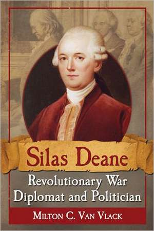 Silas Deane, Revolutionary War Diplomat and Politician de Milton C. Van Vlack