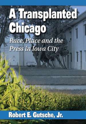 A Transplanted Chicago: Race, Place and the Press in Iowa City de Robert E. Jr. Gutsche