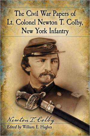 The Civil War Papers of Lt. Colonel Newton T. Colby, New York Infantry de Newton T. Colby