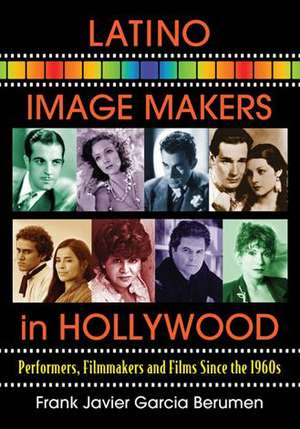 Latino Image Makers in Hollywood: Performers, Filmmakers and Films Since the 1960s de Frank Javier Garcia Berumen