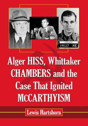 Alger Hiss, Whittaker Chambers and the Case That Ignited McCarthyism de Lewis Hartshorn