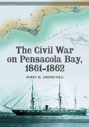 The Civil War on Pensacola Bay, 1861-1862 de John K. Driscoll