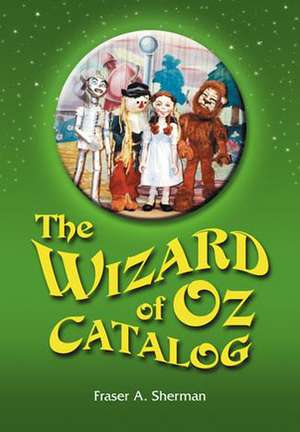 The Wizard of Oz Catalog: L. Frank Baum's Novel, Its Sequels and Their Adaptations for Stage, Television, Movies, Radio, Music Videos, Comic Boo de Fraser A. Sherman