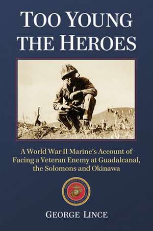 Too Young the Heroes: A World War II Marine's Account of Facing a Veteran Enemy at Guadalcanal, the Solomons and Okinawa de George Lince