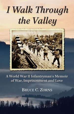 I Walk Through the Valley: A World War II Infantryman's Memoir of War, Imprisonment and Love de Bruce C. Zorns