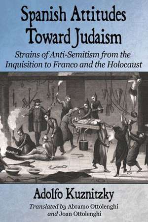 Spanish Attitudes Toward Judaism: Strains of Anti-Semitism from the Inquisition to Franco and the Holocaust de Adolfo Kuznitzky