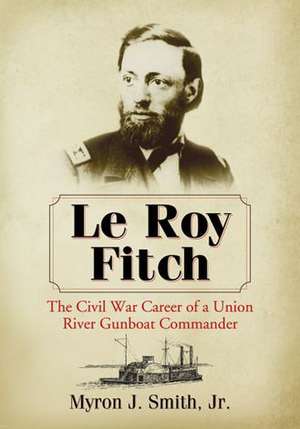 Le Roy Fitch: The Civil War Career of a Union River Gunboat Commander de Myron J., Jr. Smith