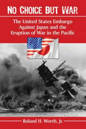 No Choice But War: The United States Embargo Against Japan and the Eruption of War in the Pacific de Roland H. Jr. Worth