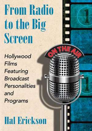 From Radio to the Big Screen: Hollywood Films Featuring Broadcast Personalities and Programs de Hal Erickson