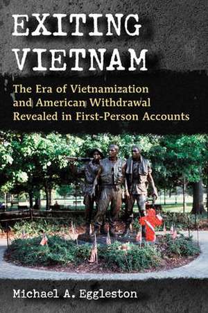 Exiting Vietnam: The Era of Vietnamization and American Withdrawal Revealed in First-Person Accounts de Michael A. Eggleston