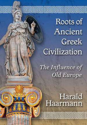 Roots of Ancient Greek Civilization: The Influence of Old Europe de Harald Haarmann