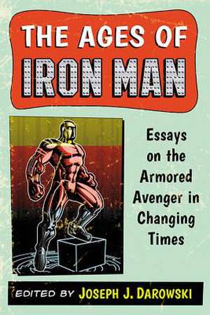 The Ages of Iron Man: Essays on the Armored Avenger in Changing Times de Joseph J. Darowski