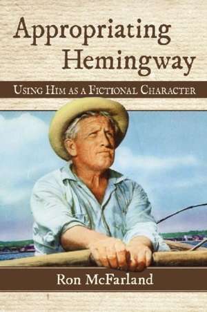 Appropriating Hemingway: Using Him as a Fictional Character de Ron McFarland
