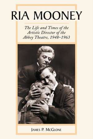 Ria Mooney: The Life and Times of the Artistic Director of the Abbey Theatre, 1948-1963 de James P. McGlone