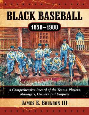 Black Baseball, 1858-1900: A Comprehensive Record of the Teams, Players, Managers, Owners and Umpires de James E. III Brunson