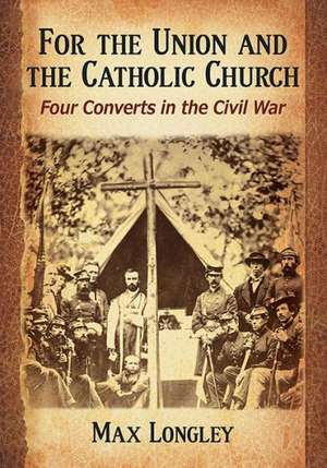 For the Union and the Catholic Church: Four Converts in the Civil War de Max Longley