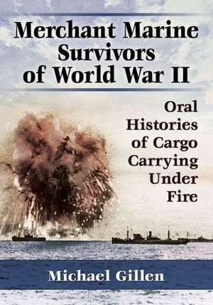 Merchant Marine Survivors of World War II: Oral Histories of Cargo Carrying Under Fire de Michael Gillen