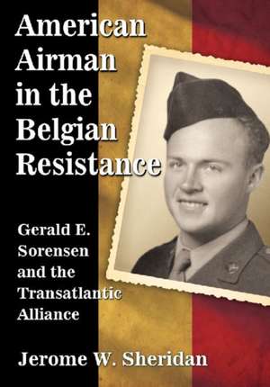 American Airman in the Belgian Resistance: Gerald E. Sorensen and the Transatlantic Alliance de Jerome W. Sheridan