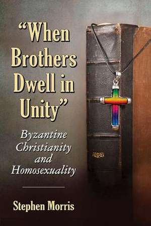 When Brothers Dwell in Unity: Byzantine Christianity and Homosexuality de Stephen Morris