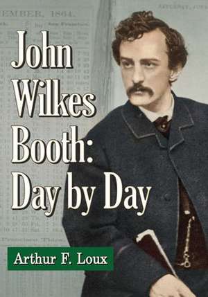 John Wilkes Booth: Day-By-Day de Arthur F. Loux